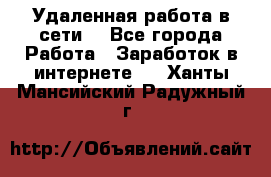 Удаленная работа в сети. - Все города Работа » Заработок в интернете   . Ханты-Мансийский,Радужный г.